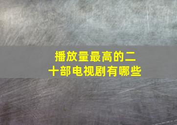 播放量最高的二十部电视剧有哪些