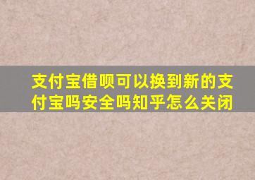 支付宝借呗可以换到新的支付宝吗安全吗知乎怎么关闭