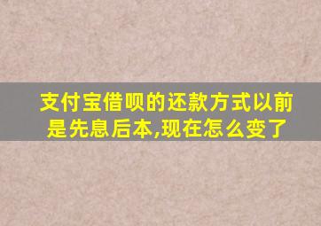 支付宝借呗的还款方式以前是先息后本,现在怎么变了