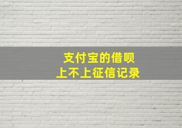 支付宝的借呗上不上征信记录