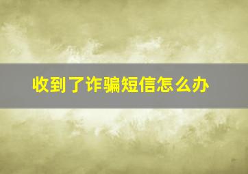 收到了诈骗短信怎么办