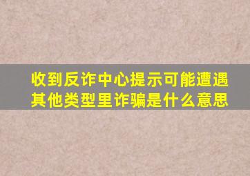 收到反诈中心提示可能遭遇其他类型里诈骗是什么意思