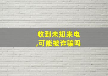 收到未知来电,可能被诈骗吗