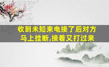 收到未知来电接了后对方马上挂断,接着又打过来