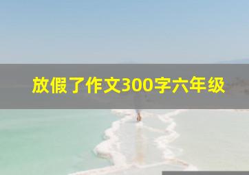 放假了作文300字六年级