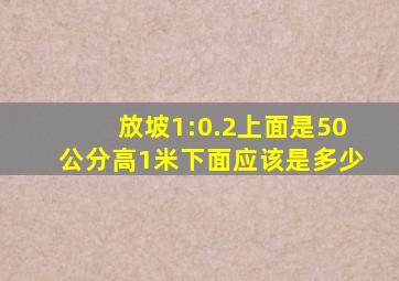 放坡1:0.2上面是50公分高1米下面应该是多少