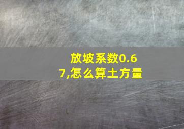 放坡系数0.67,怎么算土方量