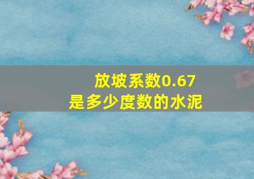 放坡系数0.67是多少度数的水泥