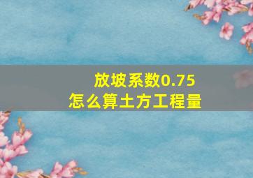 放坡系数0.75怎么算土方工程量