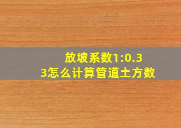 放坡系数1:0.33怎么计算管道土方数