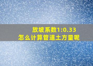 放坡系数1:0.33怎么计算管道土方量呢