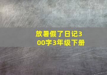 放暑假了日记300字3年级下册