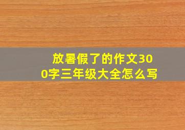 放暑假了的作文300字三年级大全怎么写