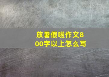 放暑假啦作文800字以上怎么写