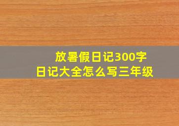 放暑假日记300字日记大全怎么写三年级