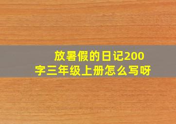 放暑假的日记200字三年级上册怎么写呀