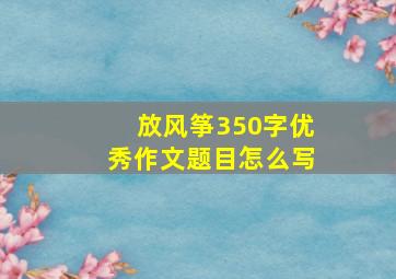 放风筝350字优秀作文题目怎么写