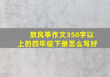 放风筝作文350字以上的四年级下册怎么写好