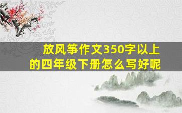 放风筝作文350字以上的四年级下册怎么写好呢