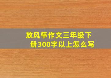 放风筝作文三年级下册300字以上怎么写