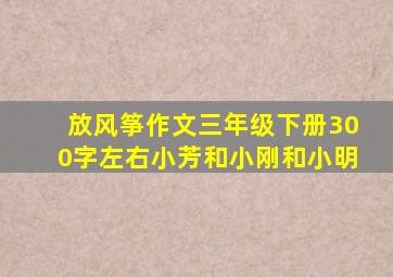 放风筝作文三年级下册300字左右小芳和小刚和小明