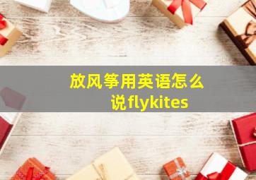 放风筝用英语怎么说flykites