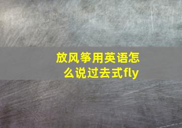 放风筝用英语怎么说过去式fly