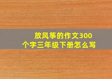 放风筝的作文300个字三年级下册怎么写