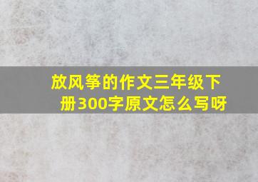 放风筝的作文三年级下册300字原文怎么写呀