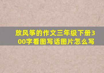 放风筝的作文三年级下册300字看图写话图片怎么写