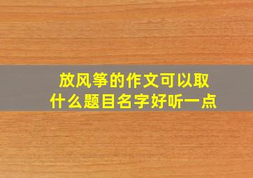 放风筝的作文可以取什么题目名字好听一点