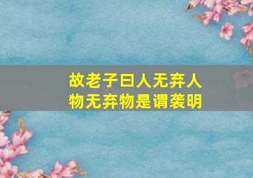 故老子曰人无弃人物无弃物是谓袭明