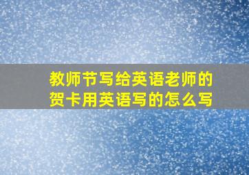 教师节写给英语老师的贺卡用英语写的怎么写