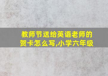 教师节送给英语老师的贺卡怎么写,小学六年级