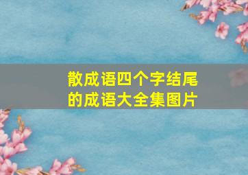 散成语四个字结尾的成语大全集图片