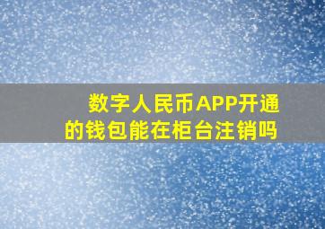 数字人民币APP开通的钱包能在柜台注销吗