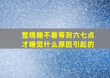 整晚睡不着等到六七点才睡觉什么原因引起的