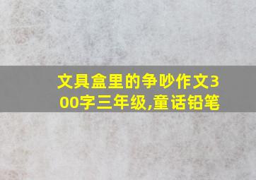 文具盒里的争吵作文300字三年级,童话铅笔