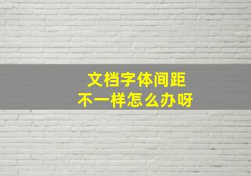 文档字体间距不一样怎么办呀