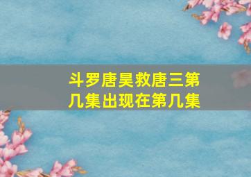 斗罗唐昊救唐三第几集出现在第几集