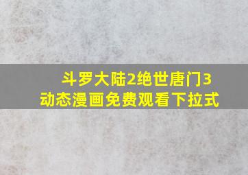 斗罗大陆2绝世唐门3动态漫画免费观看下拉式