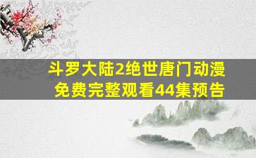 斗罗大陆2绝世唐门动漫免费完整观看44集预告