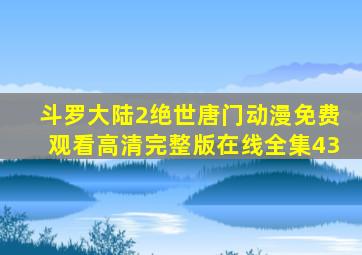 斗罗大陆2绝世唐门动漫免费观看高清完整版在线全集43