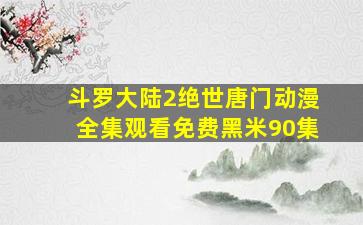 斗罗大陆2绝世唐门动漫全集观看免费黑米90集