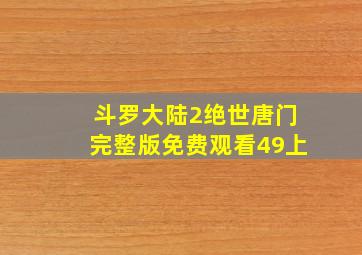 斗罗大陆2绝世唐门完整版免费观看49上