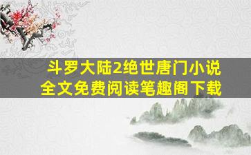 斗罗大陆2绝世唐门小说全文免费阅读笔趣阁下载