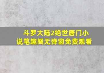 斗罗大陆2绝世唐门小说笔趣阁无弹窗免费观看