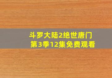 斗罗大陆2绝世唐门第3季12集免费观看