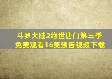 斗罗大陆2绝世唐门第三季免费观看16集预告视频下载