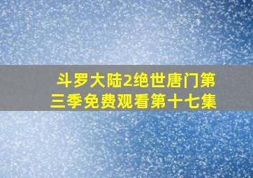 斗罗大陆2绝世唐门第三季免费观看第十七集